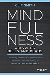 Mindfulness without the bells and beads : unlocking exceptional performance, leadership, and wellbeing for working professionals