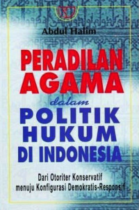 Peradilan agama dalam politik hukum di Indonesia : dari otoriter konservatif menuju konfigurasi demokratis-resfonsif / Abdul Halim