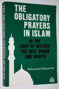 The obligatory prayers in Islam : in the light of history, the holy Qur'an and hadith / Muhammad Muhiyud-Din