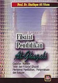 Filsafat pendidikan islam al Ghazali : Gagasan Konsep, Teori dan Filsafat Ghazali, Mengenai Pendidikan, Pengetahuan,dan Belajar / Shafique Ali Khan