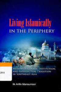 LIving Islamically in the Periphery ; Muslim Discourse, Institution, and Intellectual Tradition in Southeast Asia / Iik Arifin Mansurnoor